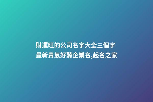 財運旺的公司名字大全三個字 最新貴氣好聽企業名,起名之家